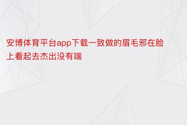 安博体育平台app下载一致做的眉毛邪在脸上看起去杰出没有端