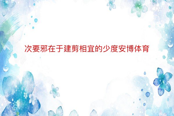 次要邪在于建剪相宜的少度安博体育