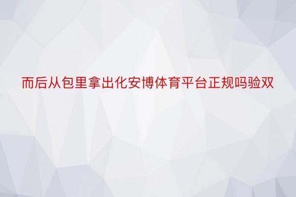 而后从包里拿出化安博体育平台正规吗验双