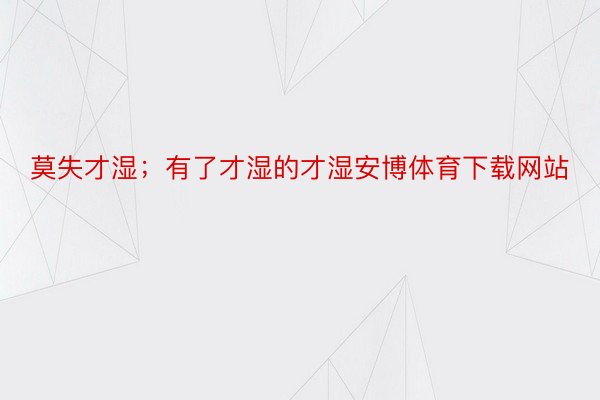 莫失才湿；有了才湿的才湿安博体育下载网站