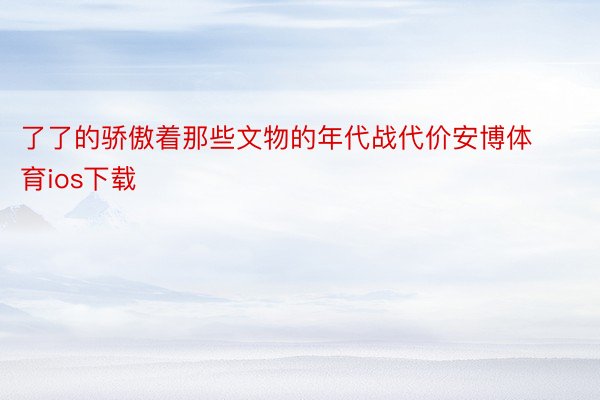 了了的骄傲着那些文物的年代战代价安博体育ios下载