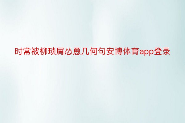 时常被柳琐屑怂恿几何句安博体育app登录