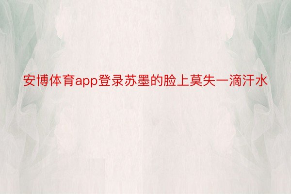 安博体育app登录苏墨的脸上莫失一滴汗水