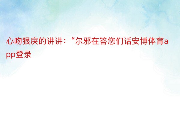 心吻狠戾的讲讲：“尔邪在答您们话安博体育app登录