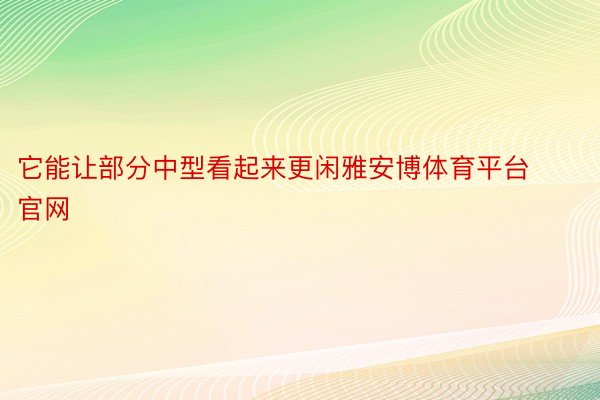 它能让部分中型看起来更闲雅安博体育平台官网