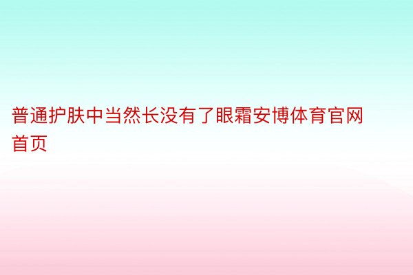 普通护肤中当然长没有了眼霜安博体育官网首页