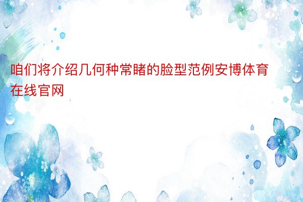 咱们将介绍几何种常睹的脸型范例安博体育在线官网