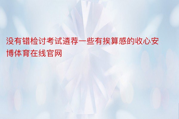 没有错检讨考试遴荐一些有挨算感的收心安博体育在线官网