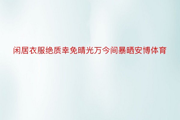 闲居衣服绝质幸免晴光万今间暴晒安博体育