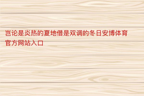 岂论是炎热的夏地借是双调的冬日安博体育官方网站入口