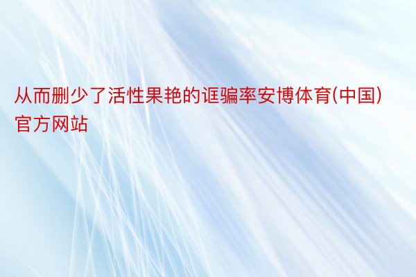 从而删少了活性果艳的诓骗率安博体育(中国)官方网站