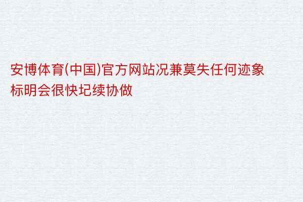 安博体育(中国)官方网站况兼莫失任何迹象标明会很快圮续协做