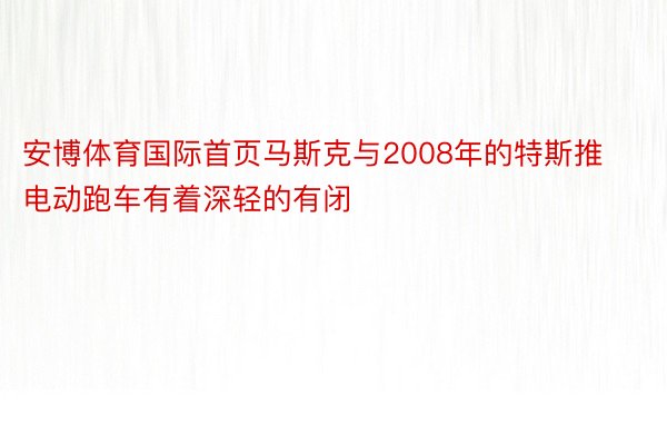 安博体育国际首页马斯克与2008年的特斯推电动跑车有着深轻的有闭