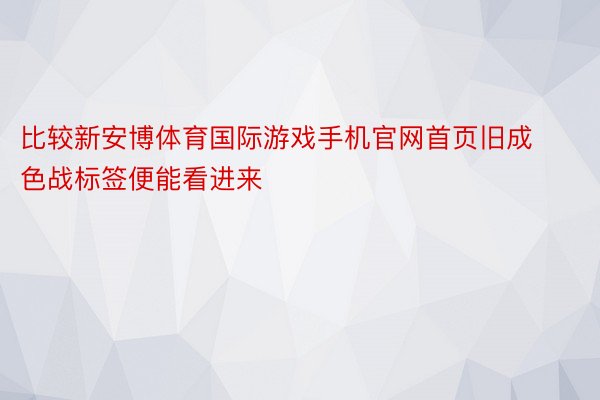 比较新安博体育国际游戏手机官网首页旧成色战标签便能看进来