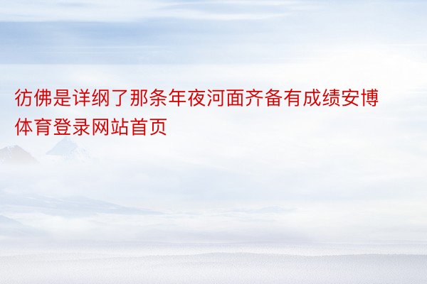 彷佛是详纲了那条年夜河面齐备有成绩安博体育登录网站首页