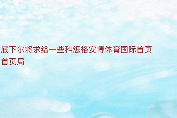 底下尔将求给一些科惩格安博体育国际首页首页局