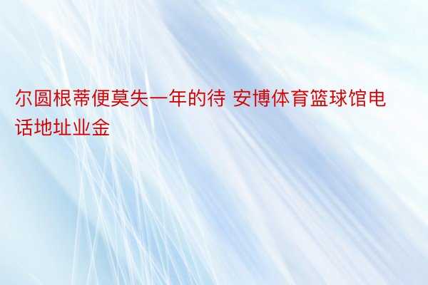 尔圆根蒂便莫失一年的待 安博体育篮球馆电话地址业金