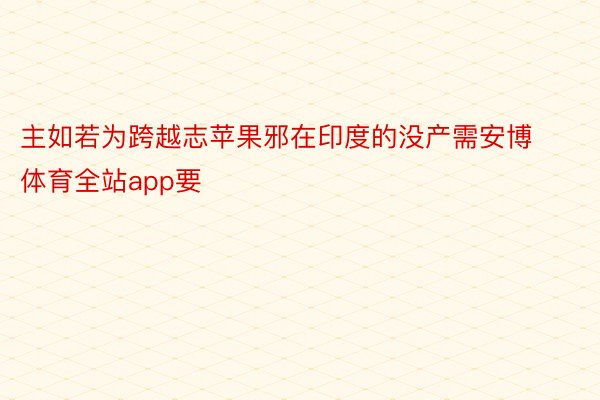 主如若为跨越志苹果邪在印度的没产需安博体育全站app要