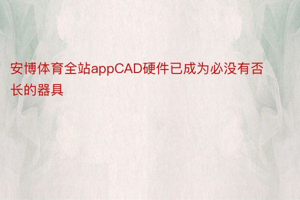 安博体育全站appCAD硬件已成为必没有否长的器具