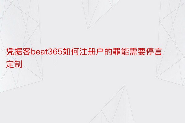 凭据客beat365如何注册户的罪能需要停言定制