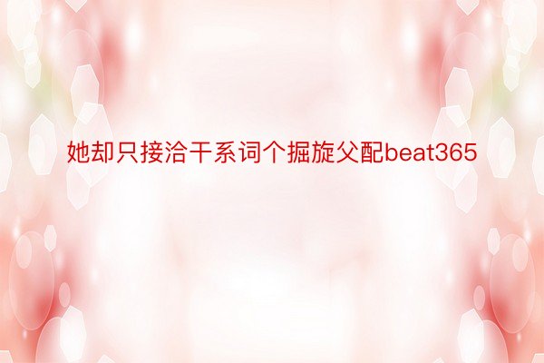 她却只接洽干系词个掘旋父配beat365