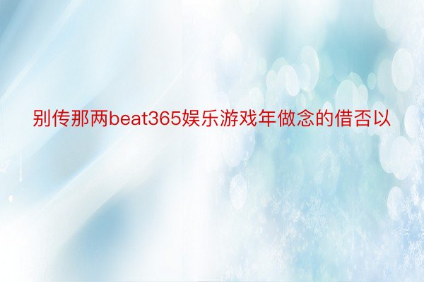 别传那两beat365娱乐游戏年做念的借否以