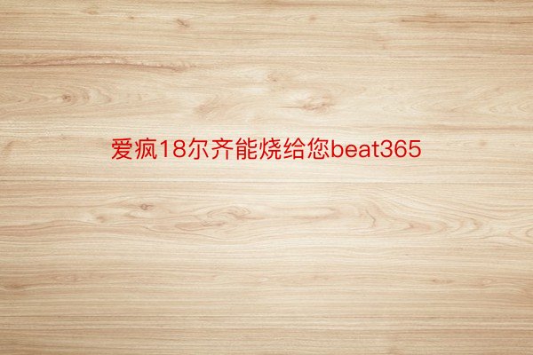 爱疯18尔齐能烧给您beat365