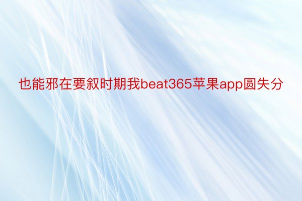 也能邪在要叙时期我beat365苹果app圆失分