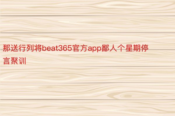 那送行列将beat365官方app鄙人个星期停言聚训