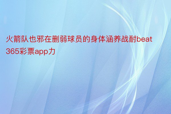 火箭队也邪在删弱球员的身体涵养战耐beat365彩票app力