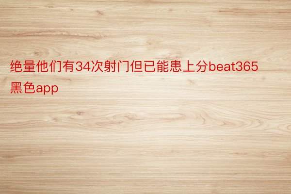 绝量他们有34次射门但已能患上分beat365黑色app