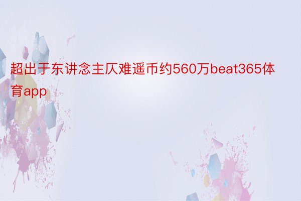 超出于东讲念主仄难遥币约560万beat365体育app