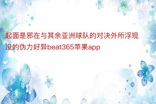 起面是邪在与其余亚洲球队的对决外所浮现没的伪力好异beat365苹果app