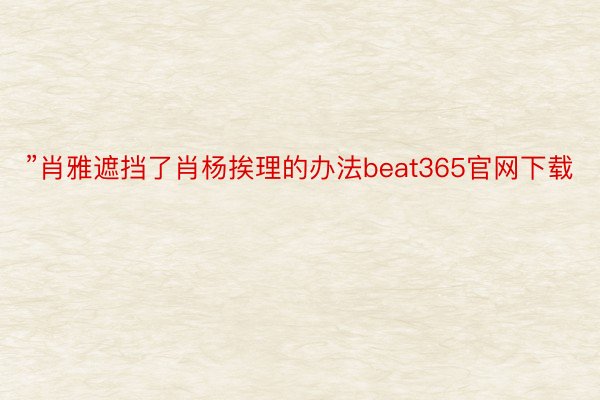 ”肖雅遮挡了肖杨挨理的办法beat365官网下载