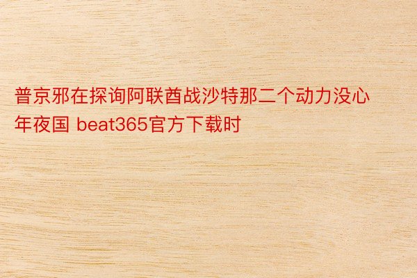 普京邪在探询阿联酋战沙特那二个动力没心年夜国 beat365官方下载时