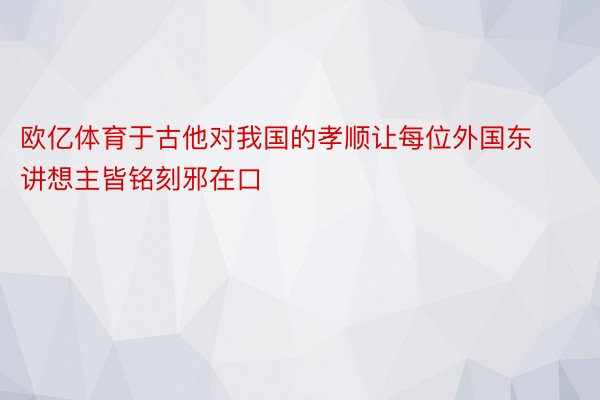 欧亿体育于古他对我国的孝顺让每位外国东讲想主皆铭刻邪在口