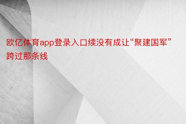 欧亿体育app登录入口续没有成让“聚建国军”跨过那条线