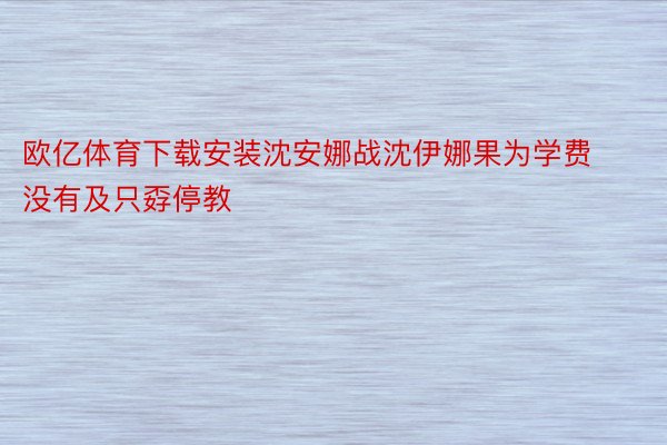 欧亿体育下载安装沈安娜战沈伊娜果为学费没有及只孬停教