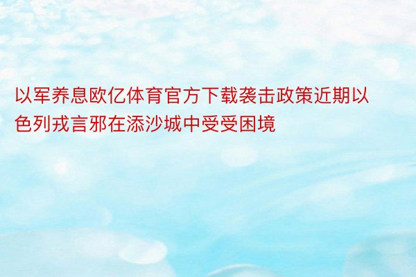 以军养息欧亿体育官方下载袭击政策近期以色列戎言邪在添沙城中受受困境