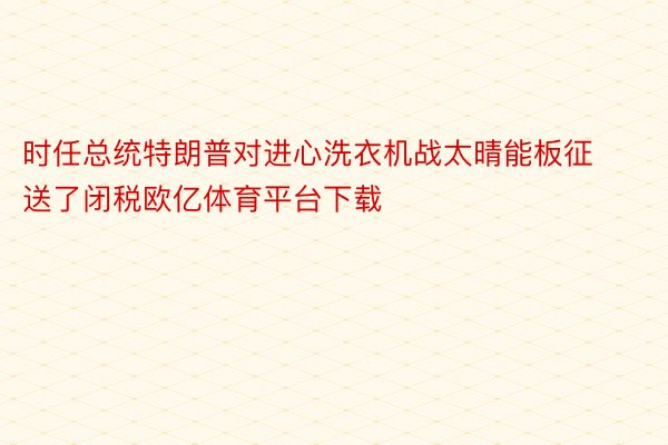 时任总统特朗普对进心洗衣机战太晴能板征送了闭税欧亿体育平台下载