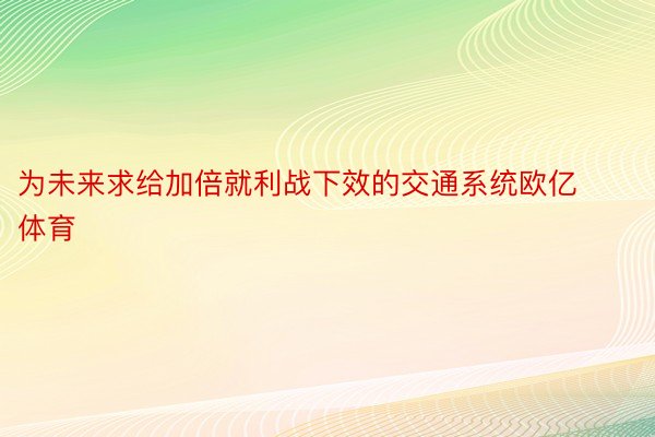 为未来求给加倍就利战下效的交通系统欧亿体育