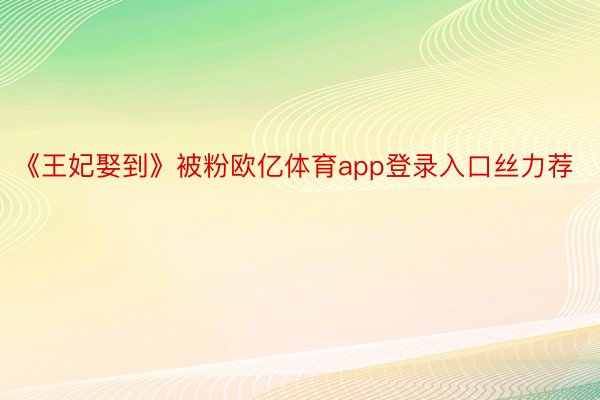 《王妃娶到》被粉欧亿体育app登录入口丝力荐