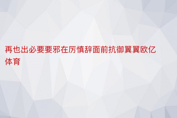 再也出必要要邪在厉慎辞面前抗御翼翼欧亿体育