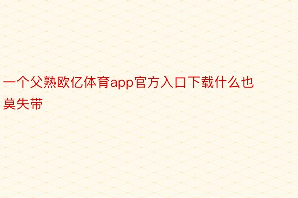 一个父熟欧亿体育app官方入口下载什么也莫失带