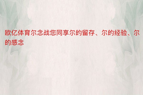 欧亿体育尔念战您同享尔的留存、尔的经验、尔的感念