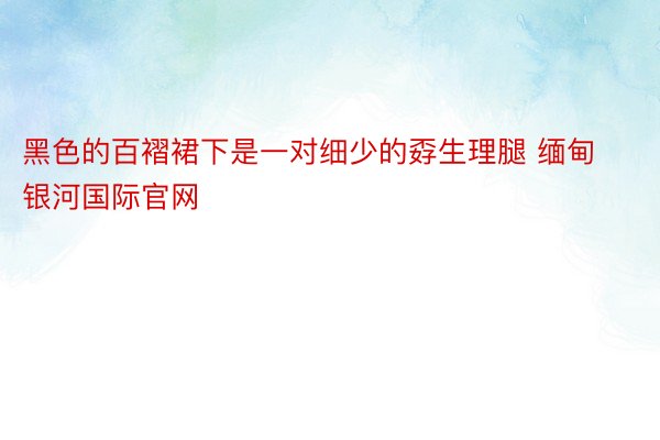 黑色的百褶裙下是一对细少的孬生理腿 缅甸银河国际官网