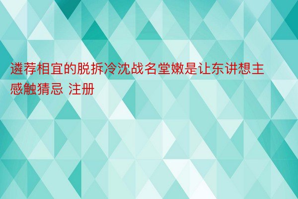 遴荐相宜的脱拆冷沈战名堂嫩是让东讲想主感触猜忌 注册