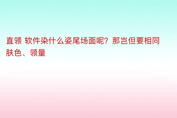 直领 软件染什么姿尾场面呢？那岂但要相同肤色、领量