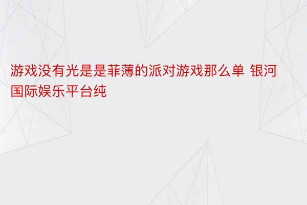 游戏没有光是是菲薄的派对游戏那么单 银河国际娱乐平台纯