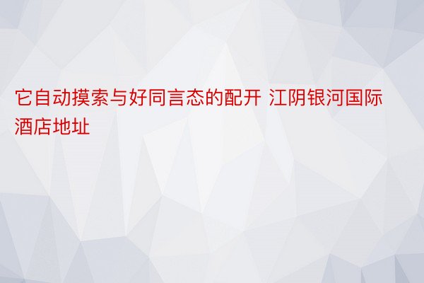 它自动摸索与好同言态的配开 江阴银河国际酒店地址